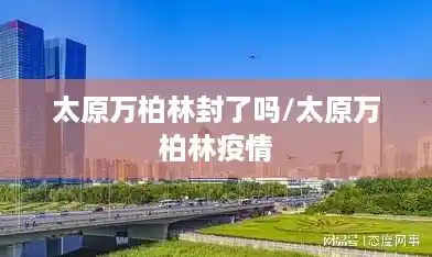 太原万柏林封了吗/太原万柏林疫情 太原万柏林封了吗/太原万柏林疫情