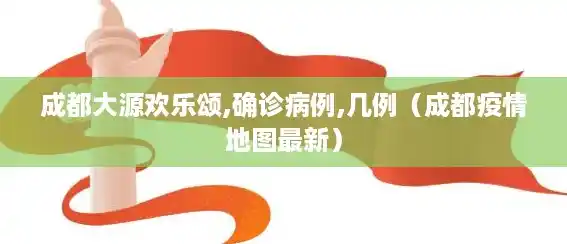 成都大源欢乐颂,确诊病例,几例(成都疫情地图最新) 成都大源欢乐颂,确诊病例,几例(成都疫情地图最新)