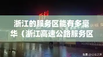 浙江的服务区能有多豪华(浙江高速公路服务区电话) 浙江的服务区能有多豪华(浙江高速公路服务区电话)