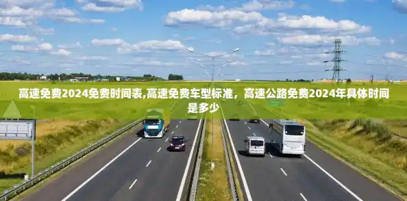 高速免费2024免费时间表,高速免费车型标准,高速公路免费2024年具体时间是多少 高速免费2024免费时间表,高速免费车型标准,高速公路免费2024年具体时间是多少