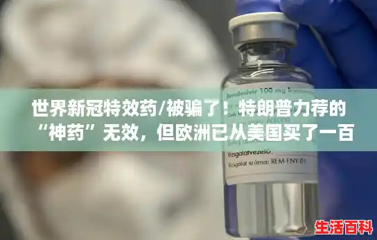 世界新冠特效药/被骗了！特朗普力荐的“神药”无效，但欧洲已从美国买了一百多亿