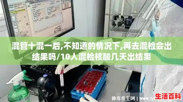 混管十混一后,不知道的情况下,再去混检会出结果吗/10人混检核酸几天出结果